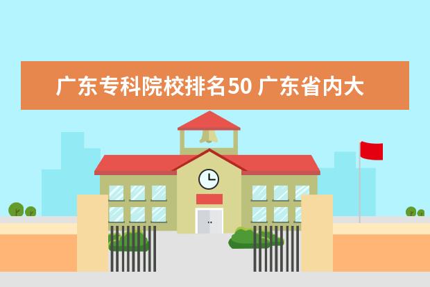 广东专科院校排名50 广东省内大专院校排名