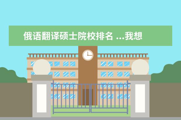 俄语翻译硕士院校排名 ...我想问一下大概哪些学校的翻译硕士比较好?MTI考...