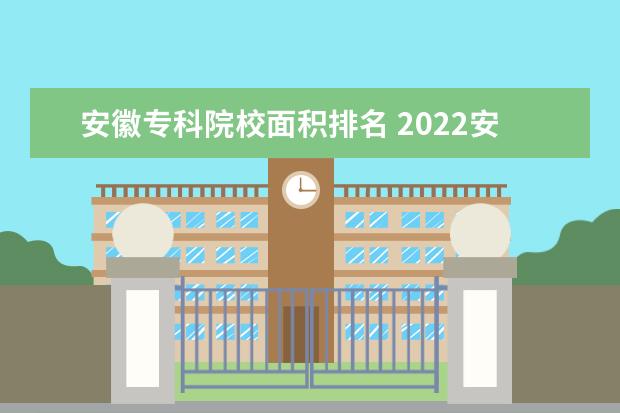 安徽专科院校面积排名 2022安徽大专最新排名