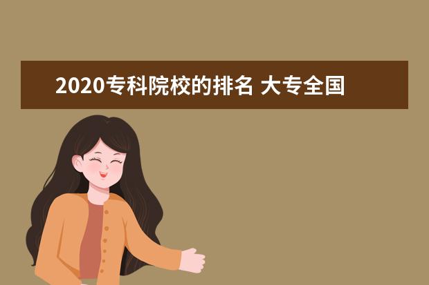 2020专科院校的排名 大专全国排名