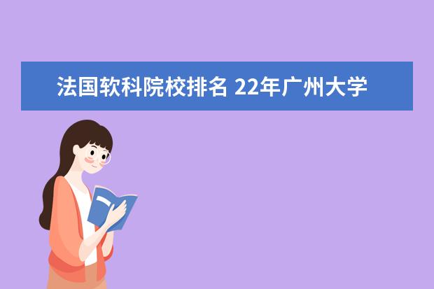 法国软科院校排名 22年广州大学学科语文计划招生人数