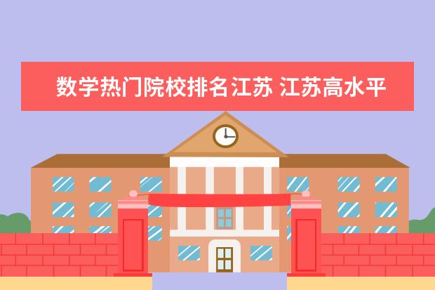 数学热门院校排名江苏 江苏高水平大学是哪几所?