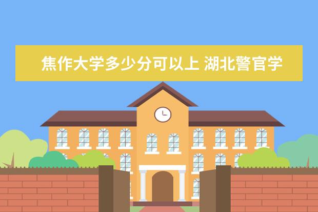 焦作大学多少分可以上 湖北警官学院多少分可以上