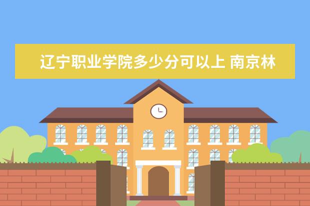 辽宁职业学院多少分可以上 南京林业大学多少分可以上