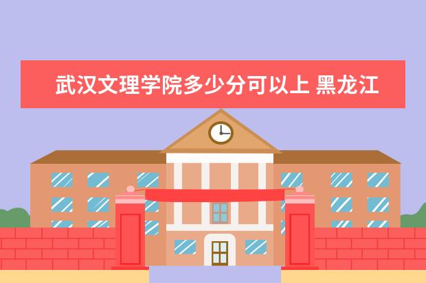 武汉文理学院多少分可以上 黑龙江民族职业学院简介