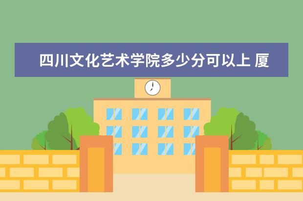 四川文化艺术学院多少分可以上 厦门兴才职业技术学院简介