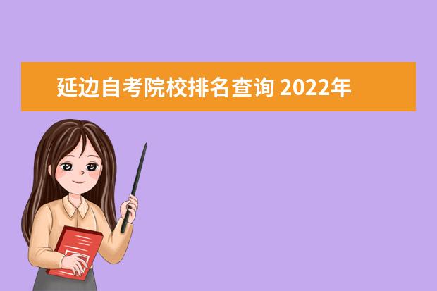 延边自考院校排名查询 2022年10月吉林延边自考准考证打印时间:考前一周? -...