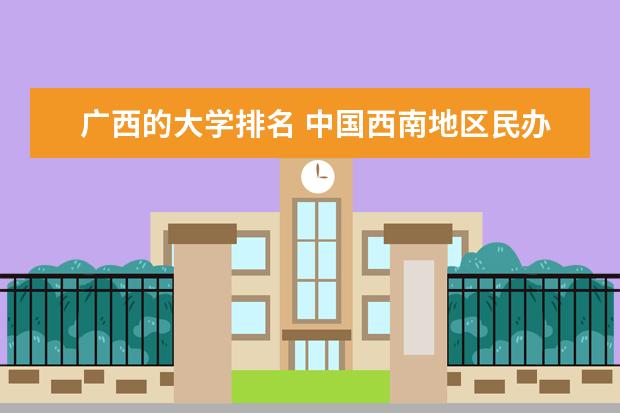 广西的大学排名 中国西南地区民办大学排名