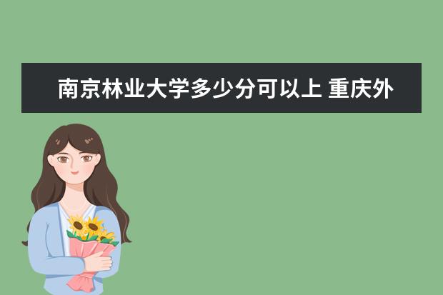 南京林业大学多少分可以上 重庆外语外事学院多少分可以上