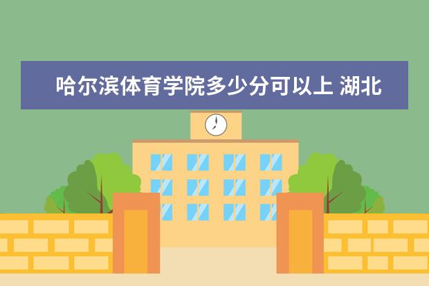 哈尔滨体育学院多少分可以上 湖北文理学院多少分可以上