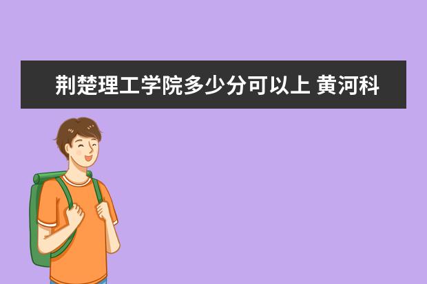 荆楚理工学院多少分可以上 黄河科技学院多少分可以上