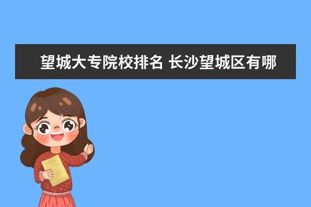 望城大专院校排名 长沙望城区有哪些大专学校