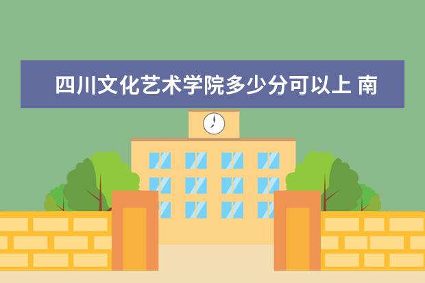 四川文化艺术学院多少分可以上 南昌应用技术师范学院多少分可以上