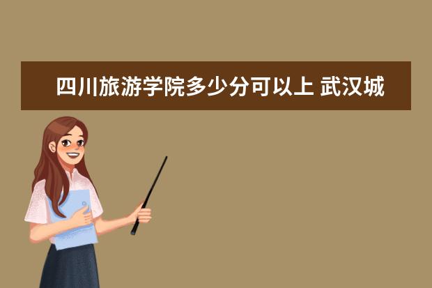 四川旅游学院多少分可以上 武汉城市学院多少分可以上