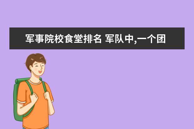 军事院校食堂排名 军队中,一个团都有哪些职位?