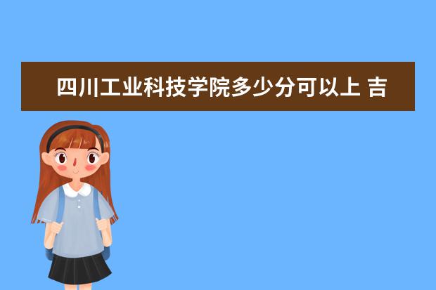 四川工业科技学院多少分可以上 吉林司法警官职业学院多少分可以上