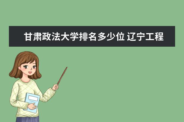 甘肃政法大学排名多少位 辽宁工程技术大学排名多少位