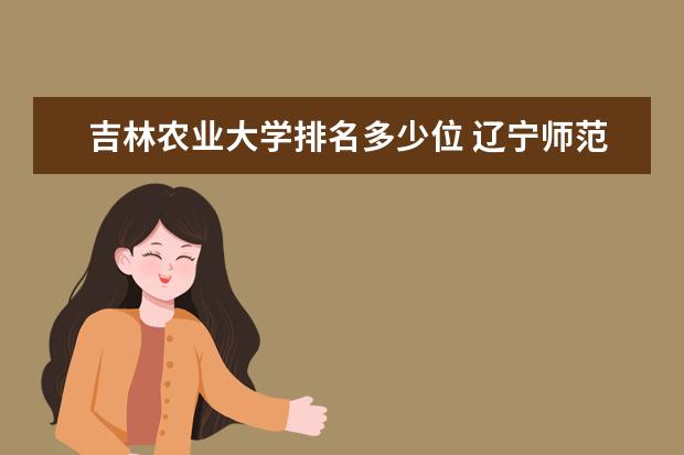 吉林农业大学排名多少位 辽宁师范大学排名多少位