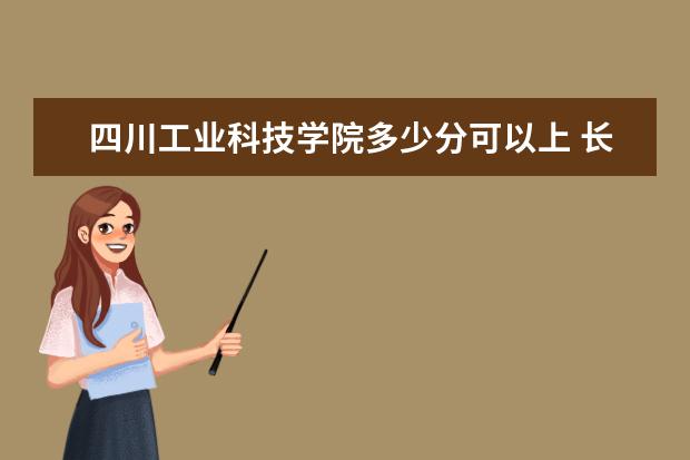 四川工业科技学院多少分可以上 长春职业技术学院多少分可以上