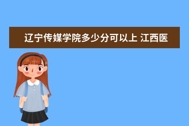 辽宁传媒学院多少分可以上 江西医学高等专科学校简介