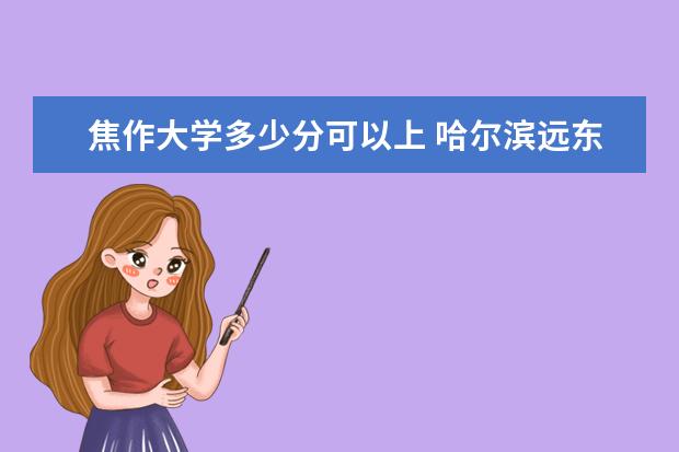 焦作大学多少分可以上 哈尔滨远东理工学院多少分可以上