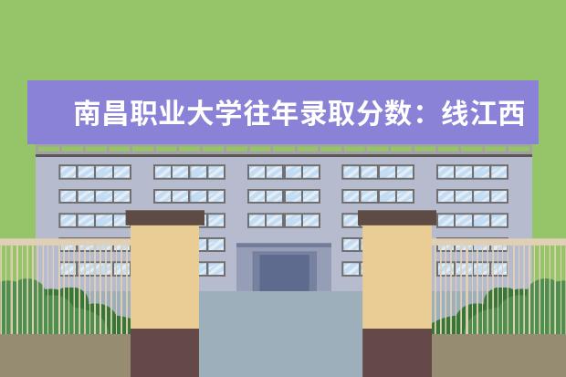 南昌职业大学往年录取分数：线江西唯一一所综合性职业本科高校——南昌职业大学往年录取分数线 历年湖南高考分数线