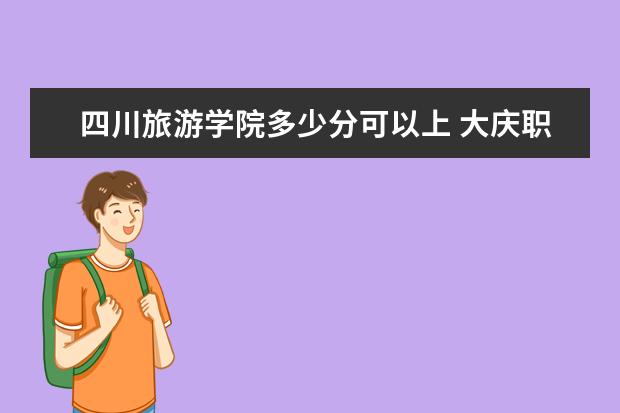 四川旅游学院多少分可以上 大庆职业学院多少分可以上