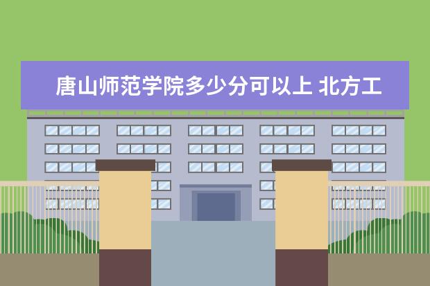 唐山师范学院多少分可以上 北方工业大学多少分可以上