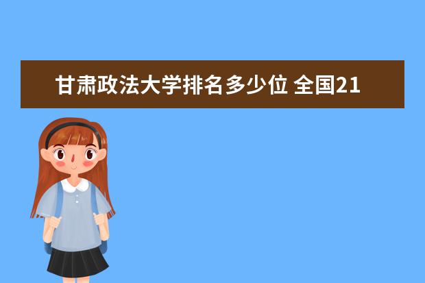 甘肃政法大学排名多少位 全国211大学排名表