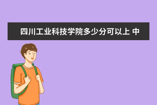 四川工业科技学院多少分可以上 中国人民大学（苏州校区）多少分可以上