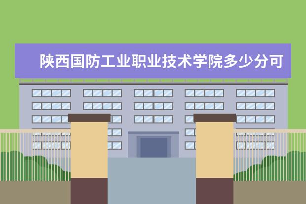 陕西国防工业职业技术学院多少分可以上 汉口学院简介