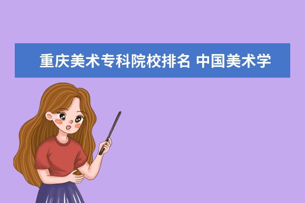 重庆美术专科院校排名 中国美术学院排行榜。