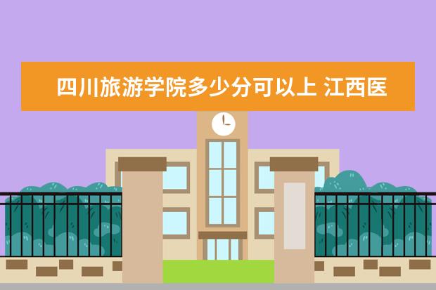 四川旅游学院多少分可以上 江西医学高等专科学校多少分可以上
