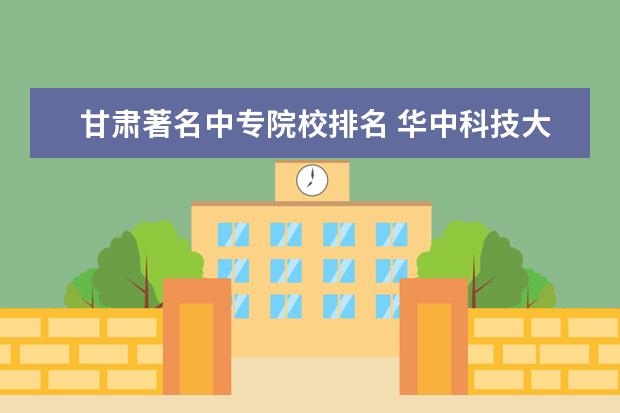 甘肃著名中专院校排名 华中科技大学文华学院几本