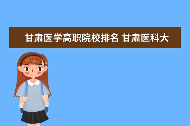 甘肃医学高职院校排名 甘肃医科大学排名