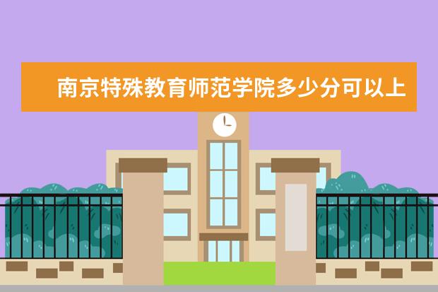 南京特殊教育师范学院多少分可以上 沧州师范学院多少分可以上