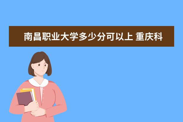 南昌职业大学多少分可以上 重庆科创职业学院多少分可以上