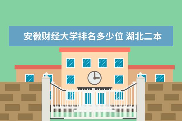 安徽财经大学排名多少位 湖北二本大学排名及分数线