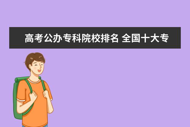 高考公办专科院校排名 全国十大专科院校有哪些呢?