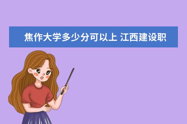 焦作大学多少分可以上 江西建设职业技术学院简介