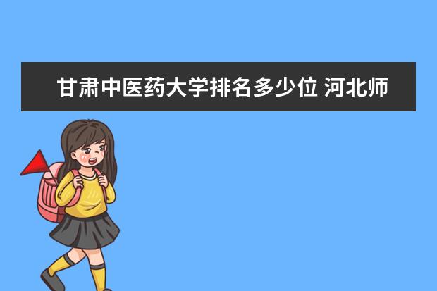 甘肃中医药大学排名多少位 河北师范大学排名多少位