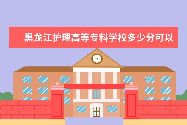 黑龙江护理高等专科学校多少分可以上 重庆外语外事学院多少分可以上