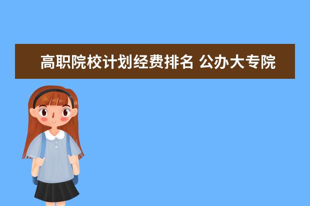 高职院校计划经费排名 公办大专院校哪个最好