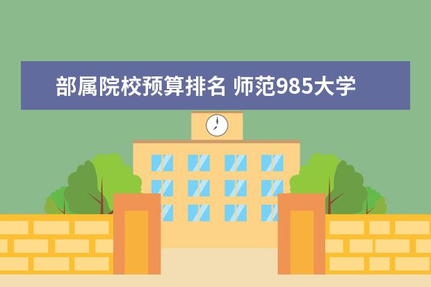 部属院校预算排名 师范985大学有哪几所