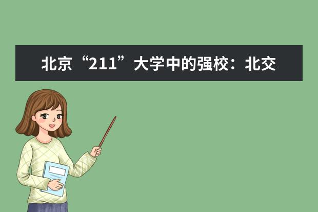 北京“211”大学中的强校：北交大录取分数线与最好专业介绍 士兵考军校分数线,部队考军校分数线