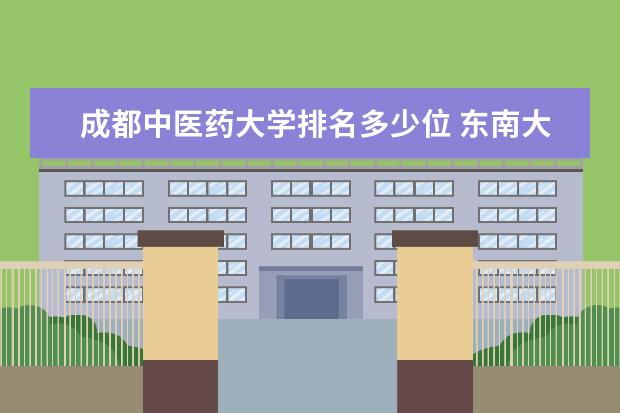 成都中医药大学排名多少位 东南大学排名最新排名全国第几