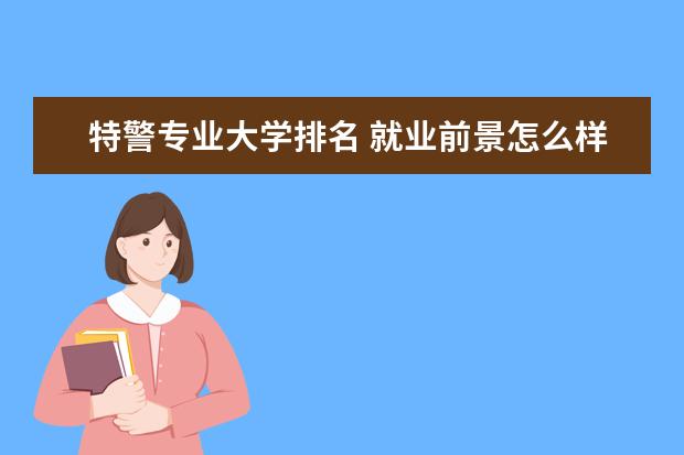 特警专业大学排名 就业前景怎么样