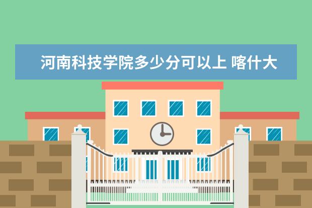 河南科技学院多少分可以上 喀什大学多少分可以上