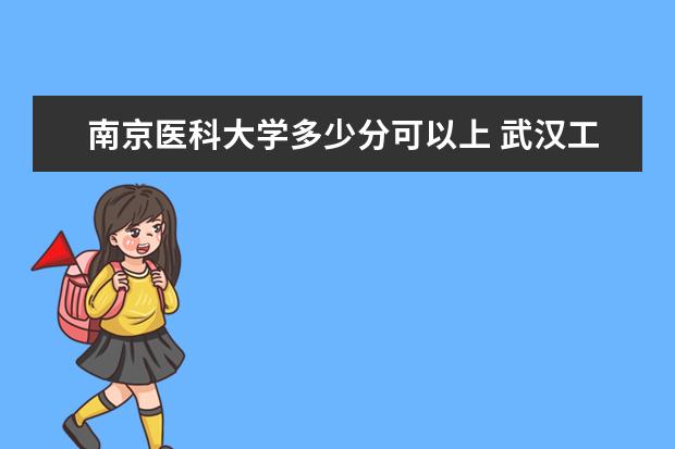 南京医科大学多少分可以上 武汉工商学院多少分可以上