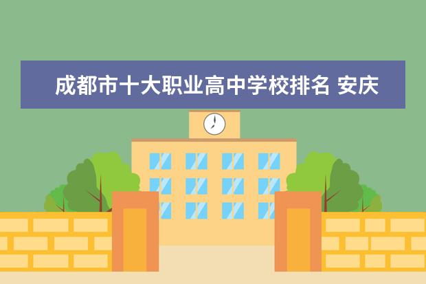 成都市十大职业高中学校排名 安庆医药高等专科学校排名全国第几